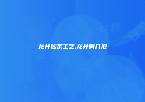 龙井炒茶工艺,龙井喝几泡