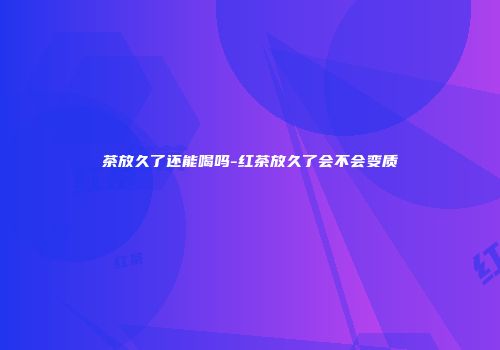 茶放久了还能喝吗-红茶放久了会不会变质