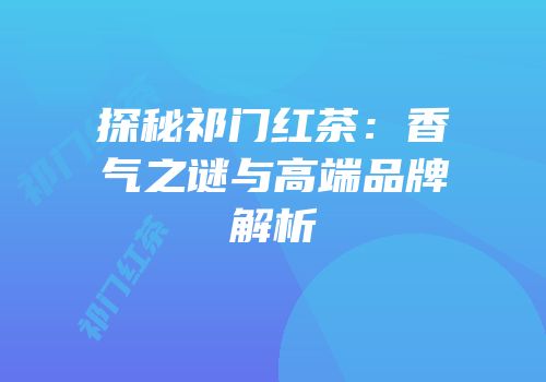 探秘祁门红茶：香气之谜与高端品牌解析