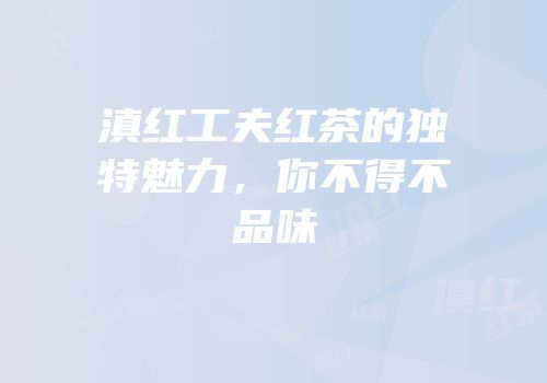 滇红工夫红茶的独特魅力，你不得不品味