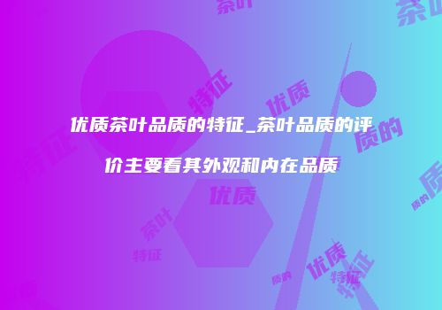 优质茶叶品质的特征_茶叶品质的评价主要看其外观和内在品质
