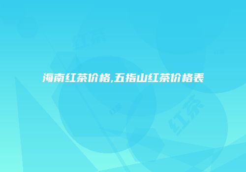 海南红茶价格,五指山红茶价格表