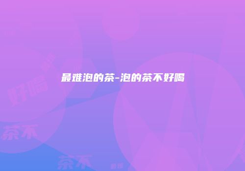 最难泡的茶-泡的茶不好喝