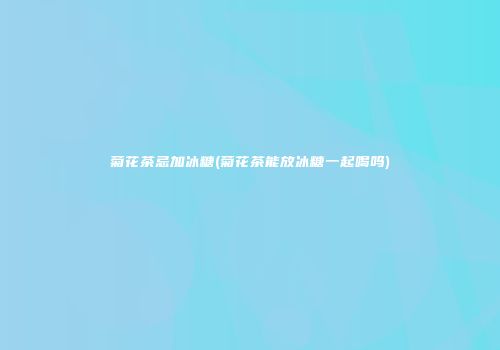 菊花茶忌加冰糖(菊花茶能放冰糖一起喝吗)