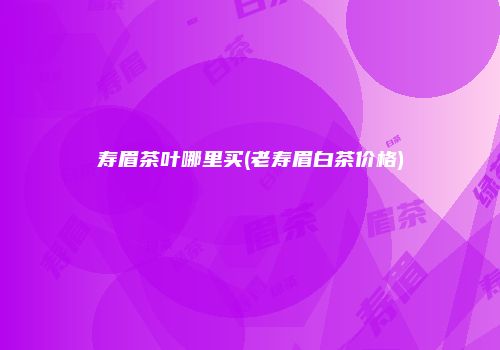 寿眉茶叶哪里买(老寿眉白茶价格)