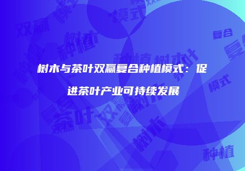 树木与茶叶双赢复合种植模式：促进茶叶产业可持续发展