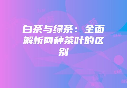 白茶与绿茶：全面解析两种茶叶的区别