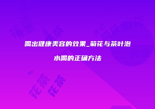 喝出健康美容的效果_菊花与茶叶泡水喝的正确方法