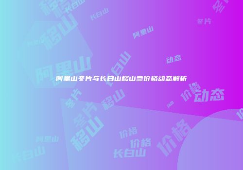 阿里山冬片与长白山移山参价格动态解析