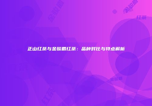 正山红茶与金骏眉红茶：品种对比与特点解析