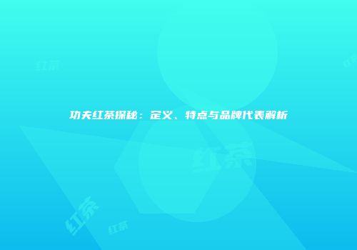 功夫红茶探秘：定义、特点与品牌代表解析