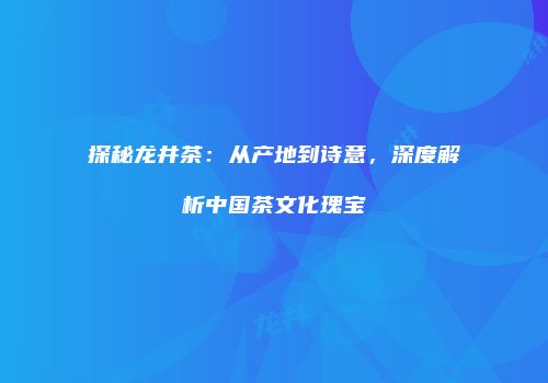 探秘龙井茶：从产地到诗意，深度解析中国茶文化瑰宝