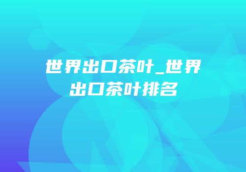 世界出口茶叶_世界出口茶叶排名