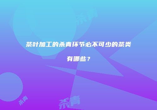 茶叶加工的杀青环节必不可少的茶类有哪些？