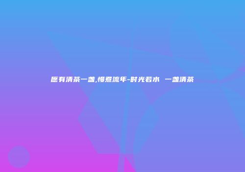愿有清茶一盏,慢煮流年-时光若水 一盏清茶