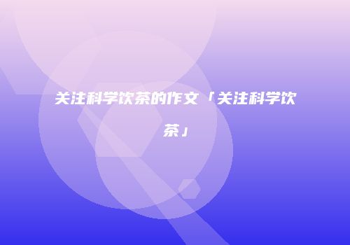 关注科学饮茶的作文「关注科学饮茶」