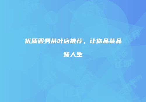 优质服务茶叶店推荐，让你品茶品味人生