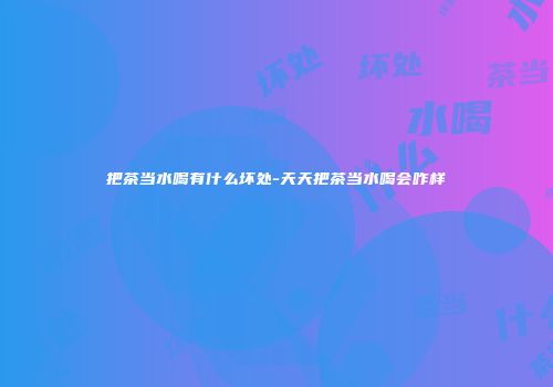 把茶当水喝有什么坏处-天天把茶当水喝会咋样