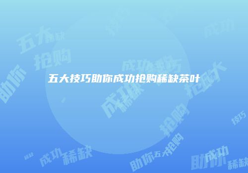 五大技巧助你成功抢购稀缺茶叶