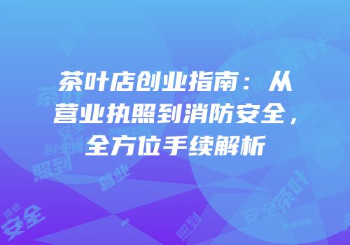 茶叶店创业指南：从营业执照到消防安全，全方位手续解析