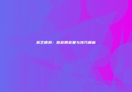 茶艺精粹：泡茶用茶量与技巧解析