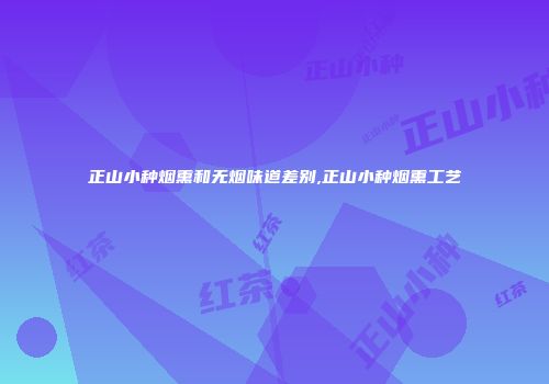 正山小种烟熏和无烟味道差别,正山小种烟熏工艺