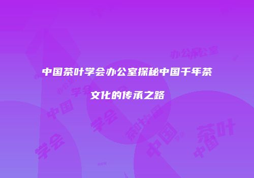 中国茶叶学会办公室探秘中国千年茶文化的传承之路