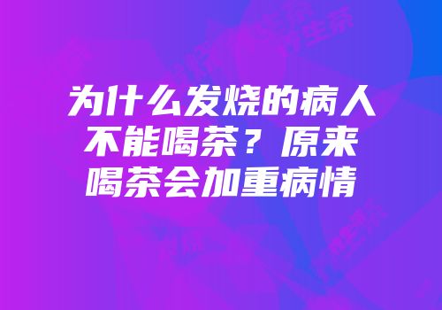为什么发烧的病人不能喝茶？原来喝茶会加重病情