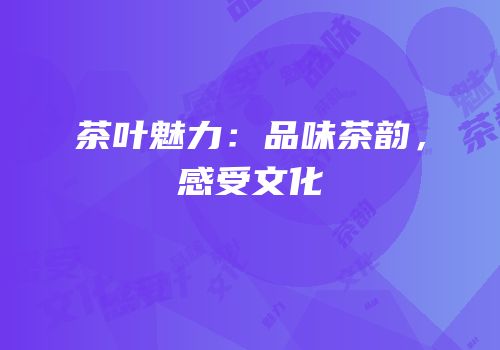 茶叶魅力：品味茶韵，感受文化