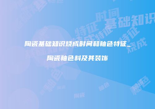 陶瓷基础知识烧成时间和釉色特征_陶瓷釉色料及其装饰