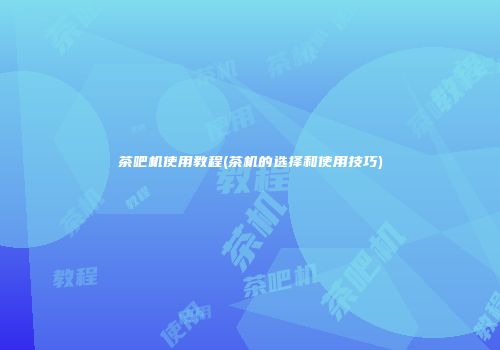 茶吧机使用教程(茶机的选择和使用技巧)