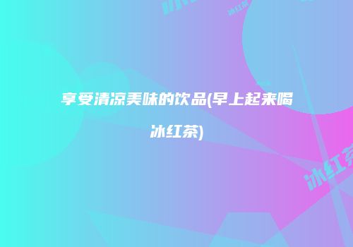 享受清凉美味的饮品(早上起来喝冰红茶)