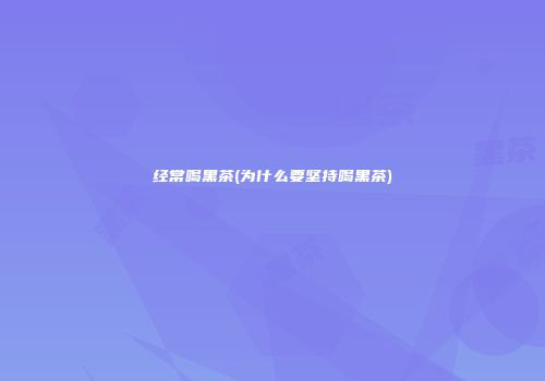 经常喝黑茶(为什么要坚持喝黑茶)