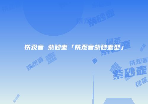 铁观音 紫砂壶「铁观音紫砂壶型」