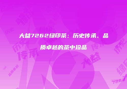 大益7262绿印茶：历史传承、品质卓越的茶中珍品