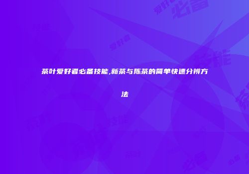 茶叶爱好者必备技能,新茶与陈茶的简单快速分辨方法