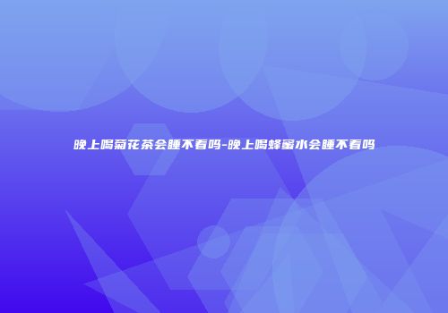 晚上喝菊花茶会睡不着吗-晚上喝蜂蜜水会睡不着吗