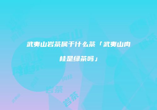 武夷山岩茶属于什么茶「武夷山肉桂是绿茶吗」