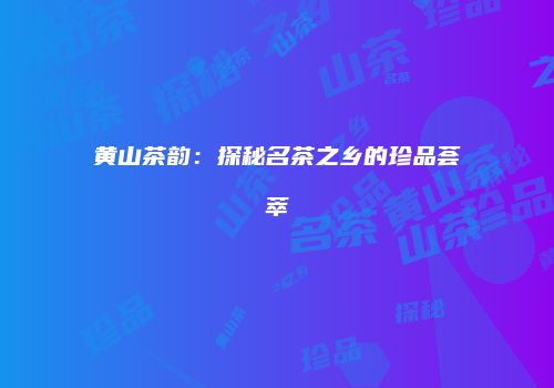 黄山茶韵：探秘名茶之乡的珍品荟萃