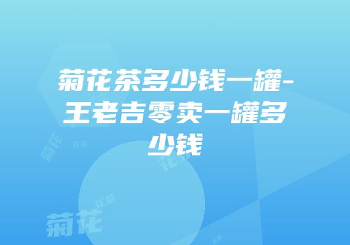 菊花茶多少钱一罐-王老吉零卖一罐多少钱