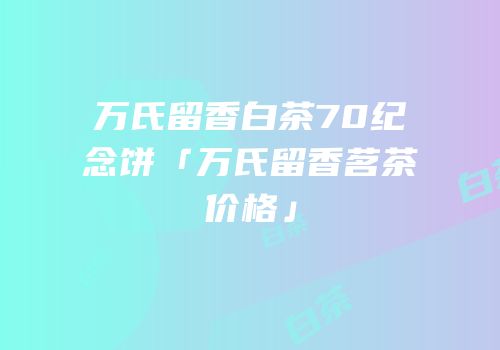 万氏留香白茶70纪念饼「万氏留香茗茶价格」
