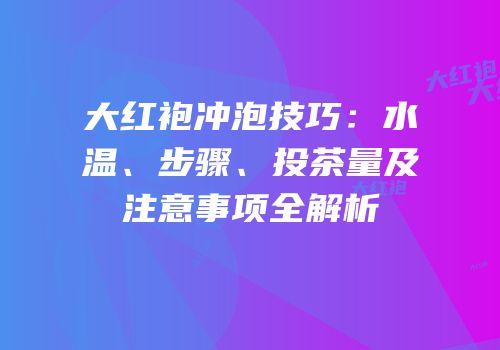 大红袍冲泡技巧：水温、步骤、投茶量及注意事项全解析