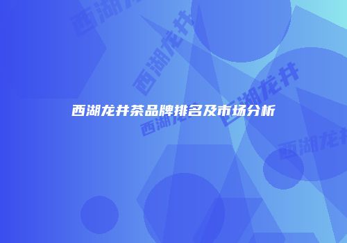 西湖龙井茶品牌排名及市场分析