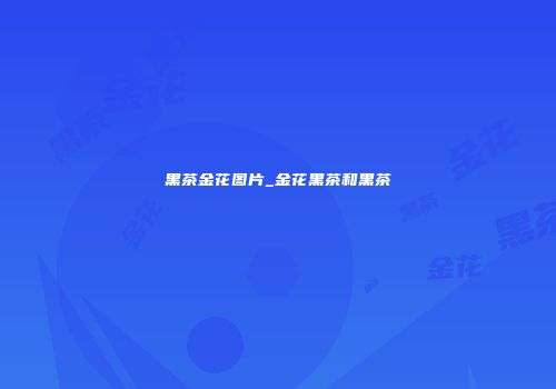黑茶金花图片_金花黑茶和黑茶