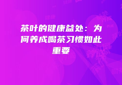 茶叶的健康益处：为何养成喝茶习惯如此重要