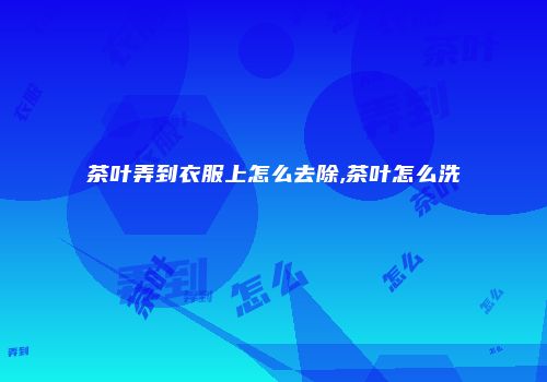 茶叶弄到衣服上怎么去除,茶叶怎么洗