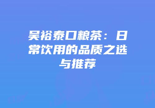 吴裕泰口粮茶：日常饮用的品质之选与推荐