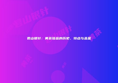 君山银针：黄茶珍品的历史、特点与品鉴