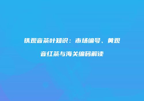 铁观音茶叶知识：市场编号、黄观音红茶与海关编码解读