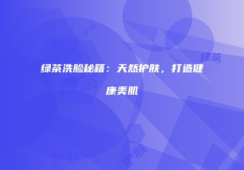 绿茶洗脸秘籍：天然护肤，打造健康美肌
